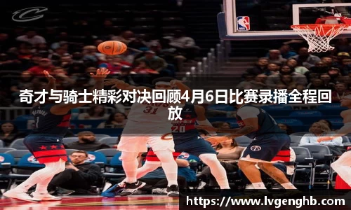 奇才与骑士精彩对决回顾4月6日比赛录播全程回放